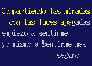 Compartiendo las miradas
Con las lucas apagadas

empiezo a sentirme

yo mismo a Eentirme mas

seguro