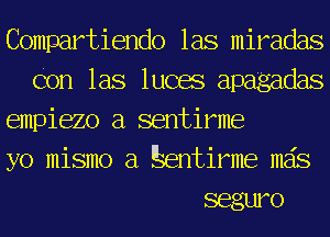 Compartiendo las miradas
Con las lucas apa'gadas

empiezo a sentirme

yo mismo a Eentirme mas

seguro