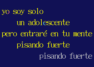 yo soy solo
un adolascente
pero entrare'r en tu mente
pisando fuerte
pisando fuerte