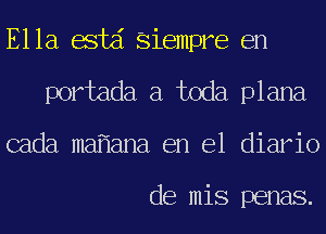 Ella estd Siempre en
portada a toda plana
cada ma ana en el diario

de mis penas.