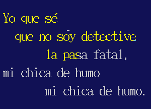 Yo que 8
que no sdy detective

1a pasa fatal,
mi Chica de humo
mi Chica de humo.