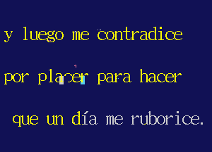 y luego me Contradice
por plaC f para hacer

que un dia me ruborice.