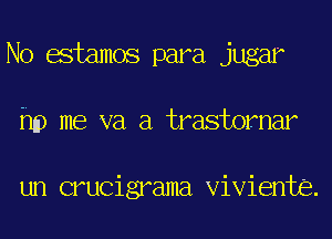 No estamos para jugar
hp me va a trastornar

un crucigrama Viviente.