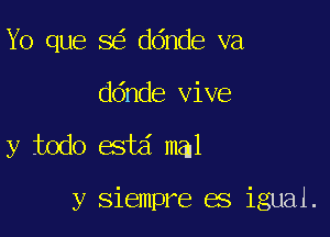 Yo que 8 ddnde va

ddnde vive

y todo estd mal

y siempre es igual.