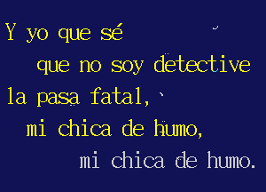 Y yo que 8 J
que no soy dEtective

1a pasa fata1,x
mi Chica de humo,
mi Chica de humo.