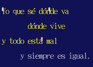 W0 que 8 ddee va

ddnde Vive
y todo est3 mal

y siempre es igual.