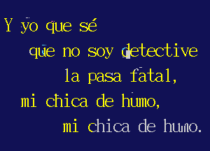 Y yo que SE?
qlie no soy detective

1a pasa fatal,
mi Chica de humo,
mi Chica. de humo.