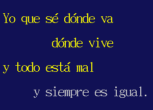 Yo que 8 ddnde va
ddnde vive

y todo estd mal

y siempre es igual.