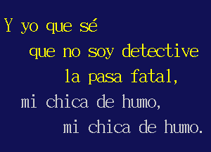 Y yo que SE?
que no soy detective

1a pasa fatal,

mi Chica de humo,
mi Chica. de humo.