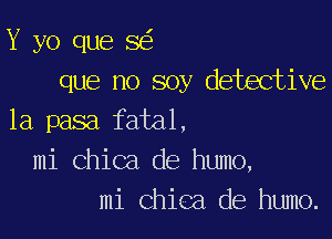 Y yo que 8
que no soy detective

1a pasa fatal,
mi Chica de humo,
mi Chica de humo.