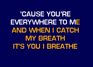 'CAUSE YOU'RE
EVERYWHERE TO ME
AND WHEN I CATCH

MY BREATH
IT'S YOU I BREATHE