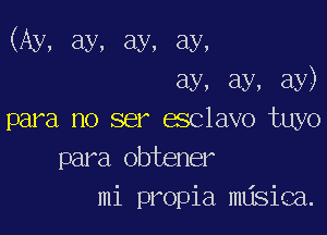 (Ay, ay, ay, ay,
ay, ay, ay)

para no ser esclavo tuyo
para obtener
mi propia nuisica.