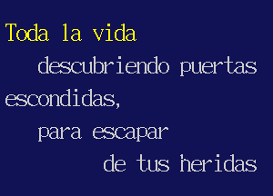 Toda la Vida
descubriendo puertas

escondidas,
para escapar
de tus heridas