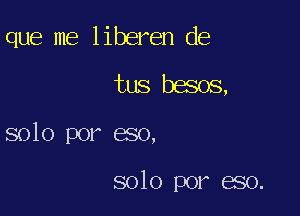 que me liberen de

tus besos,

8010 por eso,

solo por eso.