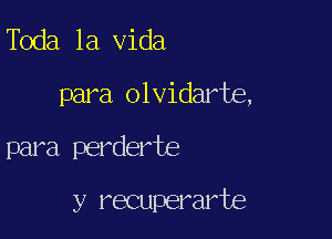 Toda la Vida

para olvidarte,

para perderfe
y recuperarte