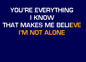 YOU'RE EVERYTHING
I KNOW
THAT MAKES ME BELIEVE
I'M NOT ALONE