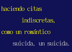 haciendo Cites

indiscretas,

como un roma'ntico

suicida, un suicida.