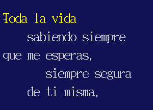 Toda la Vida
sabiendo siempre

que me esperas,

siempre segura
de ti misma,