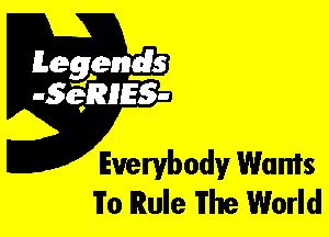 Leggyds
JQRIES-

Everybody Wants
To Rule The World