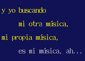 y yo busca'ndo

mi otra nuisica,

mi propia nujsica,

es mi nujsica, ah. ..