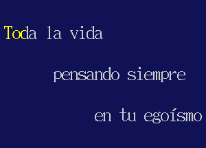 Toda la Vida

pensando siempre

en tu egoismo