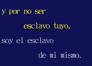 y 1301' no 861A

esclavo tuyo,

soy el esclavo

de mi mismo.