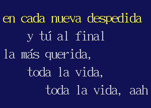 en cada nueva despedida
y td al final

1a mas querida,

toda la Vida,
toda la Vida, aah