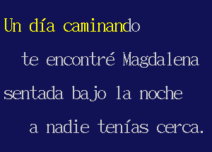 Un dia caminando
te encontr Magdalena
sentada bajo la noche

a nadie tenias cerca.