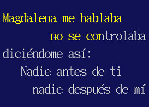 Magdalena me hablaba
no se controlaba

dici ndome asii
Nadie antes de ti

nadie despu S de mi