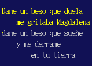 Dame un baso que duela
me gritaba Magdalena
dame un baso que suef'le
y me derrame
en tu tierra