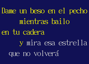 Dame un baso en el pecho
mientras bailo
en tu cadera
y mira asa estrella
que no volverai