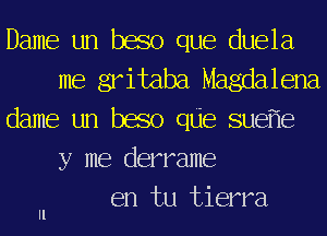 Dame un beso que duela
me gritaba Magdalena

dame un beso qde sue e
y me derrame

u en tu tierra