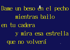 Dame un baso gm e1 pecho
mientras bai'lo
en tu cadera
y mira asa estrella
que no volverai