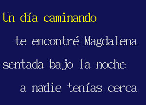 Un dia caminando
te encontr Magdalena
sentada bajo la noche

a nadie ienias cerca