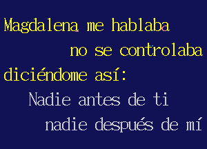 Magdalena me hablaba
no se controlaba
dicieqndome asii
Nadie 6mm de ti
nadie despua de mi