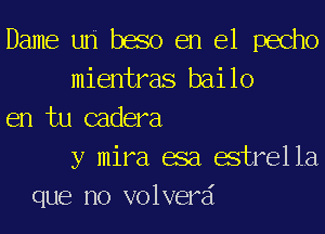 Dame uri baso en el pecho
mientras bailo
en tu cadera
y mira asa estrella
que no volverai