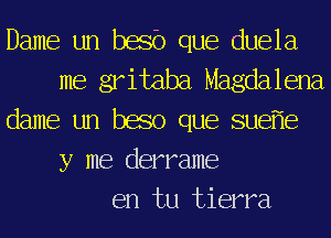 Dame un bash que duela
me gritaba Magdalena
dame un baso que suef'le
y me derrame
en tu tierra