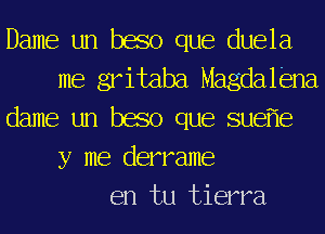 Dame un baso que duela
me gritaba Magdaliena
dame un baso que suef'le
y me derrame
en tu tierra