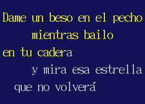 Dame un baso en el pecho
mientras bailo
en tu cadera
y mira asa estrella
que no volverai