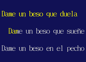 Dame un beso que duela
Dame un beso que sue e

Dame un beso en el pecho