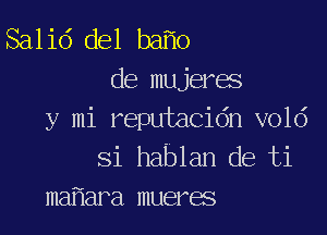 Salid del ba o
de mujeres

y mi reputacidn vold
Si hablan de ti
ma ara mueres