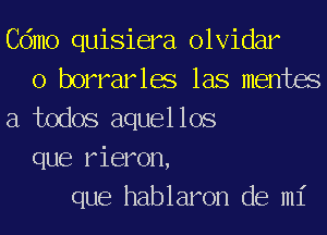 Cdmo quisiera olvidar
o borrarlae las mentas
a todos aquellos
que rieron,
que hablaron de mi