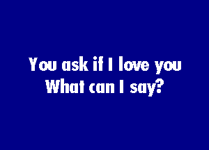 You ask ii I love you

What (an I say?