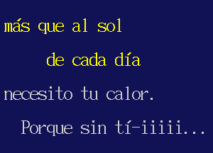 mas que al 801

de cada dia

necesito tu calor.