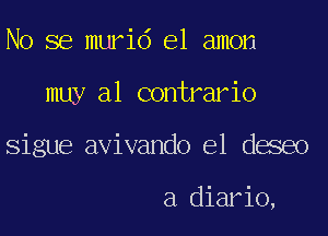 No se murid el amon
muy a1 contrario

Sigue avivando el deseo

a diario,