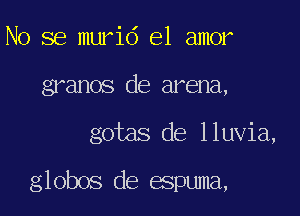 No se murid el amor
granos de arena,

gotas de lluvia,

globos cle apuma,