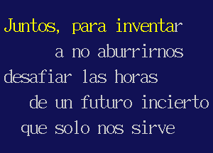 Juntos, para inventar
a no aburrimos
dasafiar las horas
de un futuro incierto
que solo nos Sirve