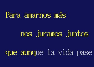 Para amarnos mas

nos juramos juntos

que aunque la Vida pase