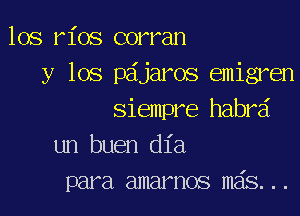 los rios corran
y los pdjaros emigren

siempre habra
un buen dia
para amarnos mas...