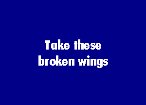 Take these

broken wings